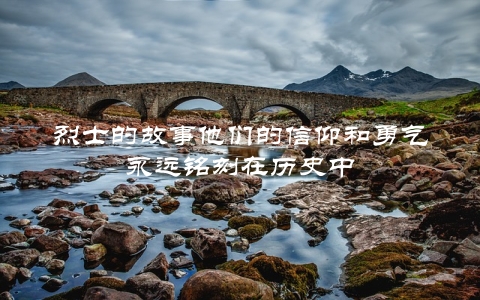 烈士的故事他们的信仰和勇气永远铭刻在历史中