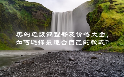 美的电饭锅型号及价格大全，如何选择最适合自己的款式？