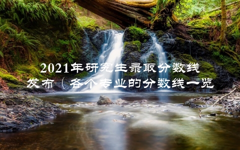 2021年研究生录取分数线发布（各个专业的分数线一览）