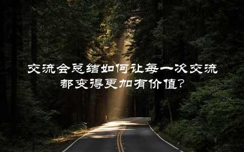 交流会总结如何让每一次交流都变得更加有价值？