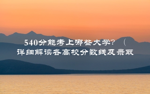 540分能考上哪些大学？（详细解读各高校分数线及录取规则）