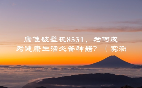 康佳破壁机8531，为何成为健康生活必备神器？（实测效果惊人）