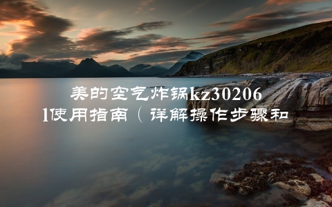 美的空气炸锅kz30206l使用指南（详解操作步骤和注意事项）