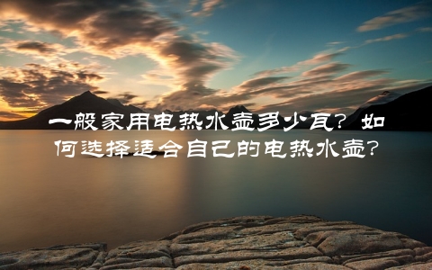 一般家用电热水壶多少瓦？如何选择适合自己的电热水壶？