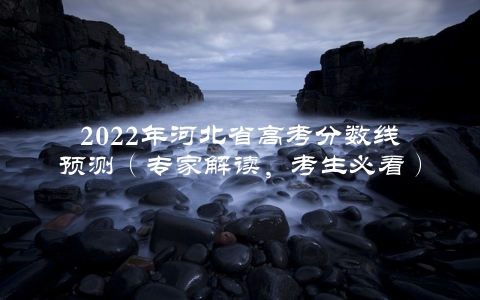 2022年河北省高考分数线预测（专家解读，考生必看）