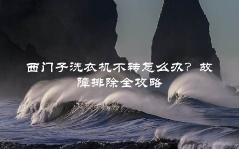 西门子洗衣机不转怎么办？故障排除全攻略