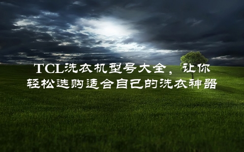 TCL洗衣机型号大全，让你轻松选购适合自己的洗衣神器