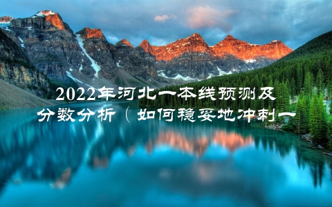 2022年河北一本线预测及分数分析（如何稳妥地冲刺一本）