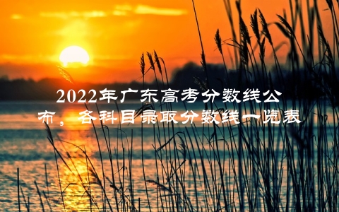 2022年广东高考分数线公布，各科目录取分数线一览表