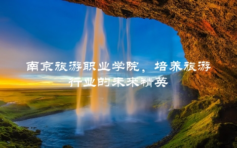 南京旅游职业学院，培养旅**业的未来精英