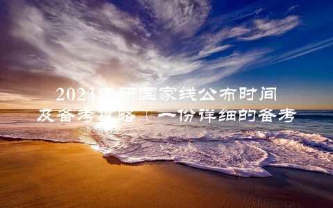 2023考研国家线公布时间及备考攻略（一份详细的备考指南）