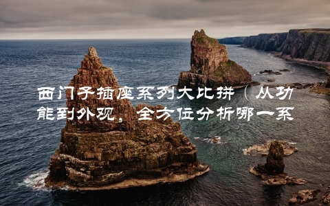 西门子插座系列大比拼（从功能到外观，全方位分析哪一系列更值得购买）