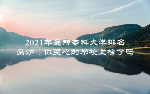 2021年最新专科大学排名出炉（你关心的学校上榜了吗？）