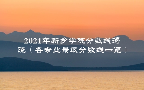 2021年新乡学院分数线揭晓（各专业录取分数线一览）