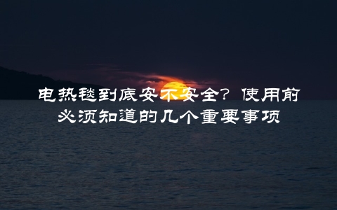 电热毯到底安不安全？使用前必须知道的几个重要事项