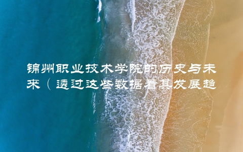 锦州职业技术学院的历史与未来（透过这些数据看其发展趋势）