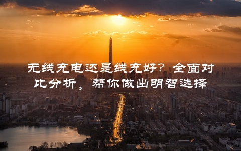 无线充电还是线充好？全面对比分析，帮你做出明智选择