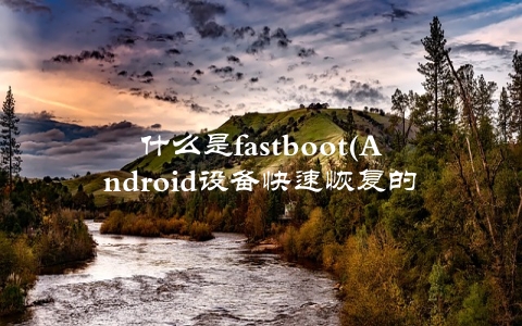 什么是fastboot(Android设备快速恢复的利器)