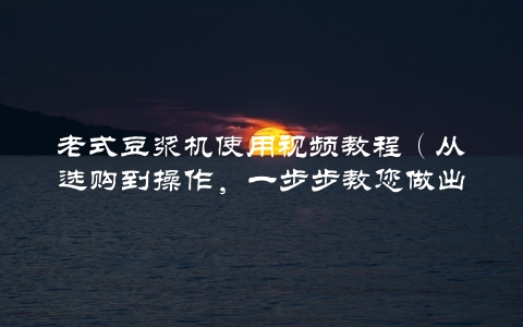 老式豆浆机使用视频教程（从选购到操作，一步步教您做出口感浓郁的豆浆）