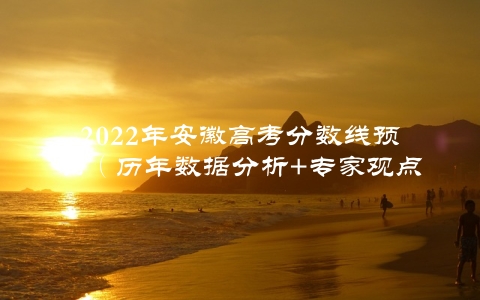 2022年安徽高考分数线预测（历年数据分析+专家观点）