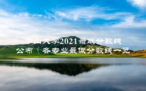 中山大学2021录取分数线公布（各专业最低分数线一览）