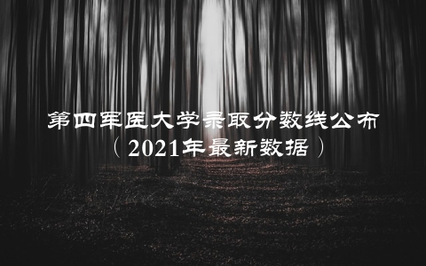 第四军医大学录取分数线公布（2021年最新数据）