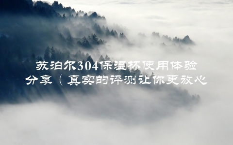 苏泊尔304保温杯使用体验分享（真实的评测让你更放心购买）