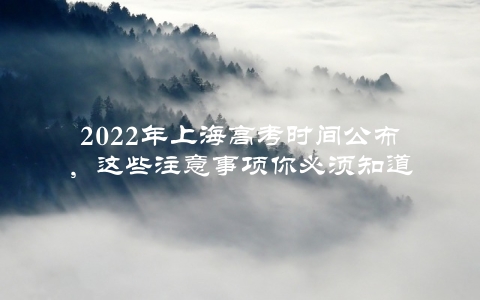 2022年上海高考时间公布，这些注意事项你必须知道