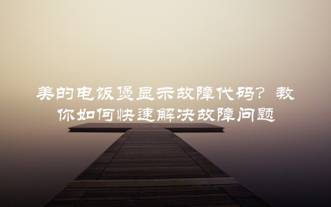 美的电饭煲显示故障代码？教你如何快速解决故障问题