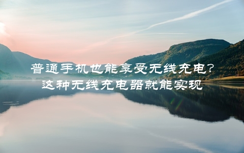 普通手机也能享受无线充电？这种无线充电器就能实现