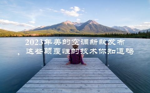 2023年美的空调新款发布，这些颠覆性的技术你知道吗？