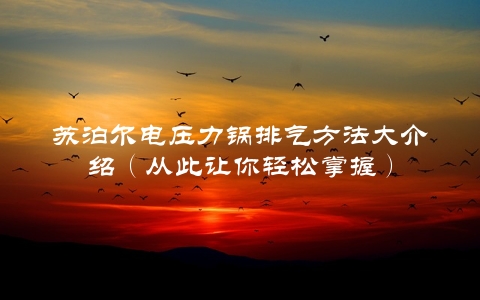 苏泊尔电压力锅排气方法大介绍（从此让你轻松掌握）