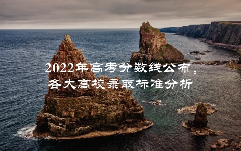 2022年高考分数线公布，各大高校录取标准分析