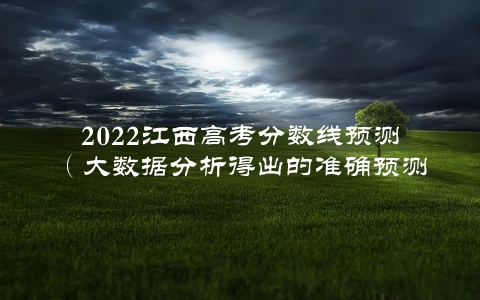 2022江西高考分数线预测（大数据分析得出的准确预测结果）