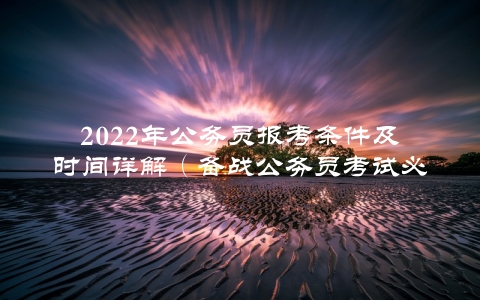 2022年公务员报考条件及时间详解（备战公务员考试必看）