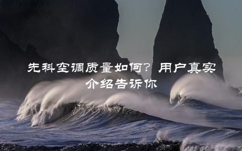 先科空调质量如何？用户真实介绍告诉你