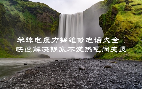 半球电压力锅维修电话大全（快速解决锅底不发热气阀失灵等常见问题）