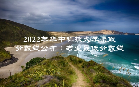 2022年华中科技大学录取分数线公布（专业最低分数线一览）