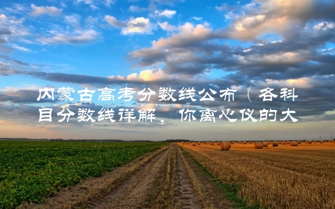 内蒙古高考分数线公布（各科目分数线详解，你离心仪的大学还差多少？）