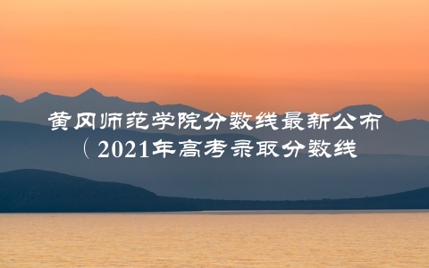 黄冈师范学院分数线最新公布（2021年高考录取分数线详解）