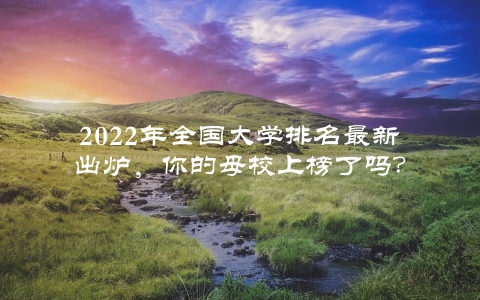 2022年全国大学排名最新出炉，你的母校上榜了吗？