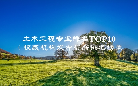 土木工程专业排名TOP10（权威机构发布最新排名榜单）