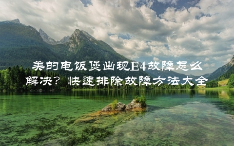 美的电饭煲出现E4故障怎么解决？快速排除故障方法大全