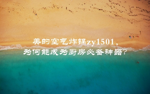 美的空气炸锅zy1501，为何能成为厨房必备神器？