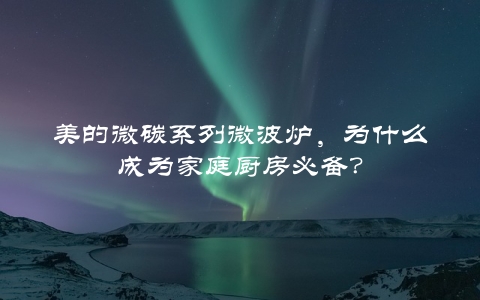 美的微碳系列微波炉，为什么成为家庭厨房必备？