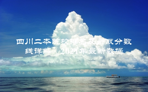 四川二本院校排名及录取分数线详解（2021年最新数据）