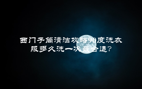 西门子筒清洁攻略90度洗衣服多久洗一次最合适？