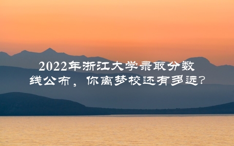 2022年浙江大学录取分数线公布，你离梦校还有多远？