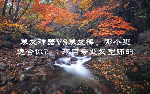 卷发神器VS卷发棒，哪个更适合你？（来自专业发型师的建议）