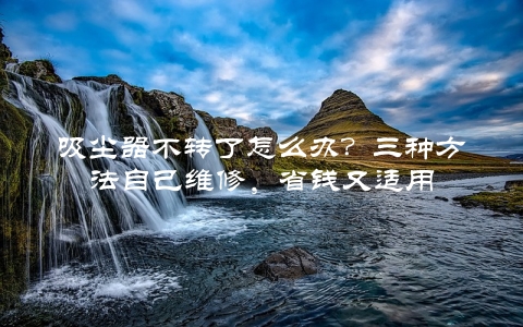 吸尘器不转了怎么办？三种方法自己维修，省钱又适用